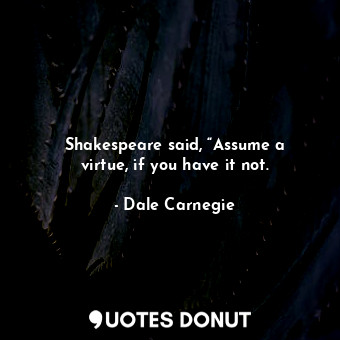 Shakespeare said, “Assume a virtue, if you have it not.