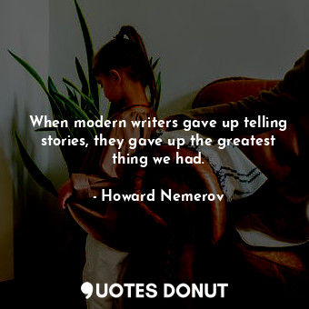  When modern writers gave up telling stories, they gave up the greatest thing we ... - Howard Nemerov - Quotes Donut