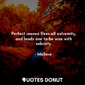  Perfect reason flees all extremity, and leads one to be wise with sobriety.... - Moliere - Quotes Donut