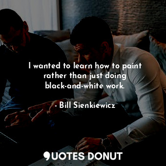  I wanted to learn how to paint rather than just doing black-and-white work.... - Bill Sienkiewicz - Quotes Donut