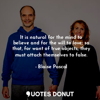 It is natural for the mind to believe and for the will to love; so that, for want of true objects, they must attach themselves to false.