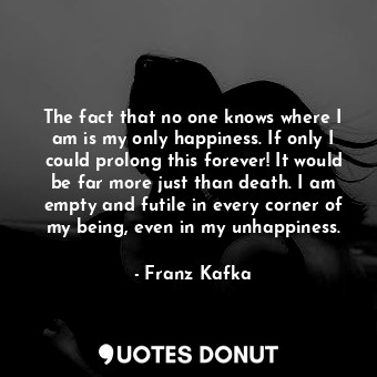  The fact that no one knows where I am is my only happiness. If only I could prol... - Franz Kafka - Quotes Donut