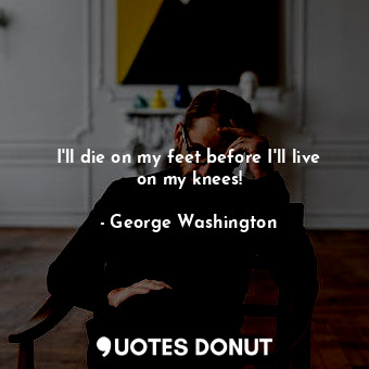  I'll die on my feet before I'll live on my knees!... - George Washington - Quotes Donut
