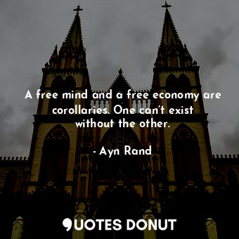 A free mind and a free economy are corollaries. One can’t exist without the other.