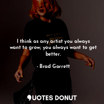  I think as any artist you always want to grow; you always want to get better.... - Brad Garrett - Quotes Donut