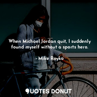  When Michael Jordan quit, I suddenly found myself without a sports hero.... - Mike Royko - Quotes Donut