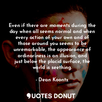  Even if there are moments during the day when all seems normal and when every ac... - Dean Koontz - Quotes Donut