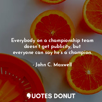  Everybody on a championship team doesn’t get publicity, but everyone can say he’... - John C. Maxwell - Quotes Donut