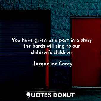  You have given us a part in a story the bards will sing to our children's childr... - Jacqueline Carey - Quotes Donut