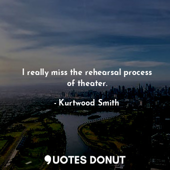  I really miss the rehearsal process of theater.... - Kurtwood Smith - Quotes Donut