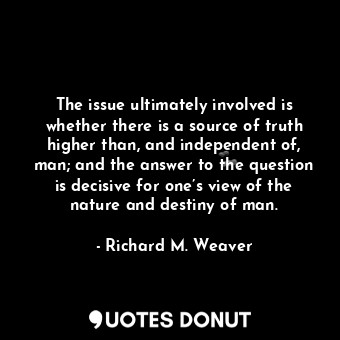 The issue ultimately involved is whether there is a source of truth higher than, and independent of, man; and the answer to the question is decisive for one’s view of the nature and destiny of man.