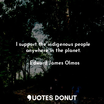  I support the indigenous people anywhere in the planet.... - Edward James Olmos - Quotes Donut