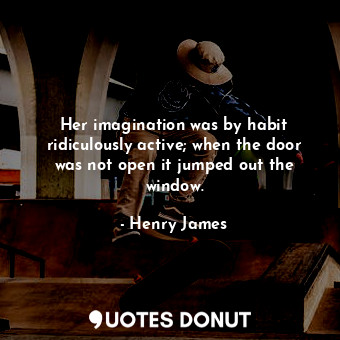 Her imagination was by habit ridiculously active; when the door was not open it jumped out the window.
