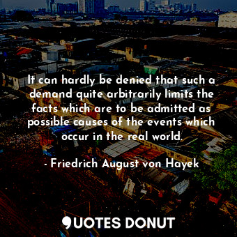  It can hardly be denied that such a demand quite arbitrarily limits the facts wh... - Friedrich August von Hayek - Quotes Donut