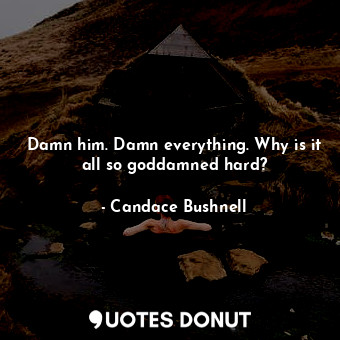  Damn him. Damn everything. Why is it all so goddamned hard?... - Candace Bushnell - Quotes Donut