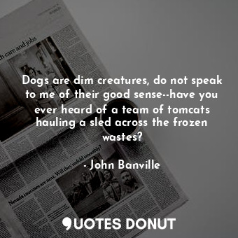  Dogs are dim creatures, do not speak to me of their good sense--have you ever he... - John Banville - Quotes Donut