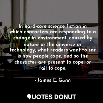 In hard-core science fiction in which characters are responding to a change in environment, caused by nature or the universe or technology, what readers want to see is how people cope, and so the character are present to cope, or fail to cope.
