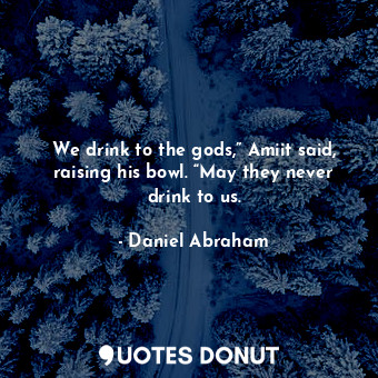  We drink to the gods,” Amiit said, raising his bowl. “May they never drink to us... - Daniel Abraham - Quotes Donut