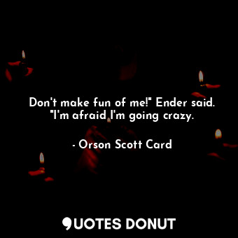 Don't make fun of me!" Ender said. "I'm afraid I'm going crazy.