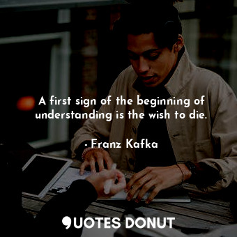 A first sign of the beginning of understanding is the wish to die.