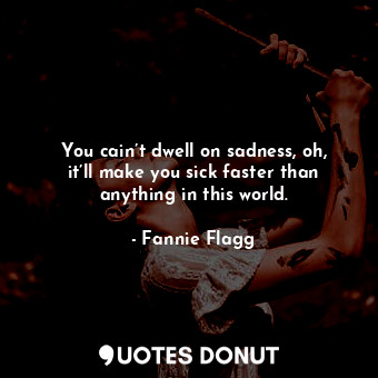  You cain’t dwell on sadness, oh, it’ll make you sick faster than anything in thi... - Fannie Flagg - Quotes Donut