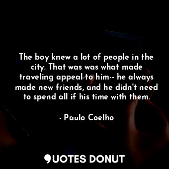 The boy knew a lot of people in the city. That was was what made traveling appeal to him-- he always made new friends, and he didn't need to spend all if his time with them.