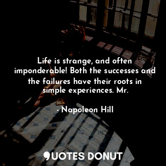 Life is strange, and often imponderable! Both the successes and the failures have their roots in simple experiences. Mr.