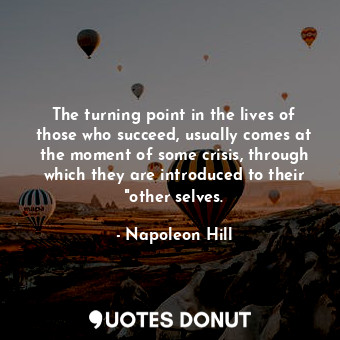 The turning point in the lives of those who succeed, usually comes at the moment of some crisis, through which they are introduced to their "other selves.