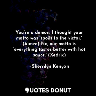 You’re a demon. I thought your motto was ‘spoils to the victor.' (Aimee) No, our motto is ‘everything tastes better with hot sauce.' (Xedrix)