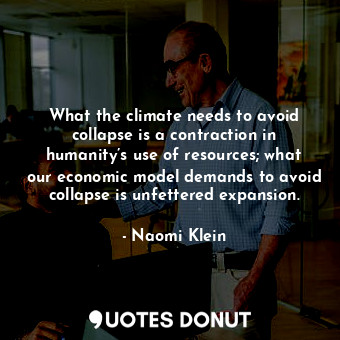 What the climate needs to avoid collapse is a contraction in humanity’s use of resources; what our economic model demands to avoid collapse is unfettered expansion.