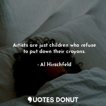 Artists are just children who refuse to put down their crayons.