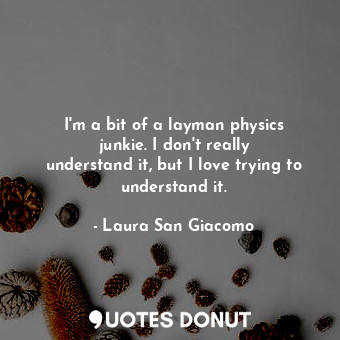 I&#39;m a bit of a layman physics junkie. I don&#39;t really understand it, but I love trying to understand it.