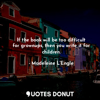 If the book will be too difficult for grownups, then you write it for children.