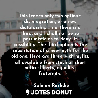  This leaves only two options: disintegration, or a new dictatorship ... no, ther... - Salman Rushdie - Quotes Donut