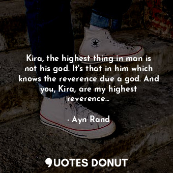 Kira, the highest thing in man is not his god. It's that in him which knows the reverence due a god. And you, Kira, are my highest reverence...