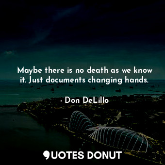  Maybe there is no death as we know it. Just documents changing hands.... - Don DeLillo - Quotes Donut