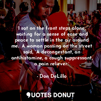 I sat on the front steps alone, waiting for a sense of ease and peace to settle in the air around me.  A woman passing on the street said, ´A decongestant, an antihistamine, a cough suppressant, a pain reliever.´