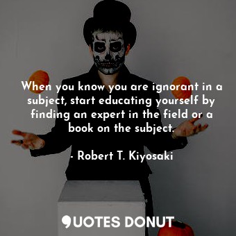 When you know you are ignorant in a subject, start educating yourself by finding an expert in the field or a book on the subject.