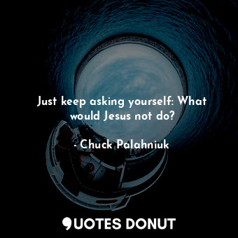 Just keep asking yourself: What would Jesus not do?