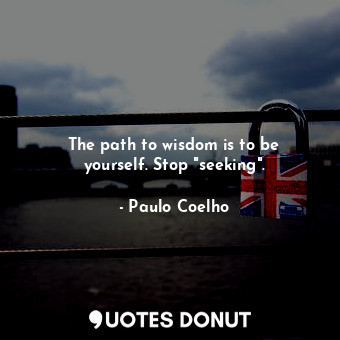 The path to wisdom is to be yourself. Stop "seeking".