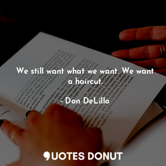  We still want what we want. We want a haircut.... - Don DeLillo - Quotes Donut