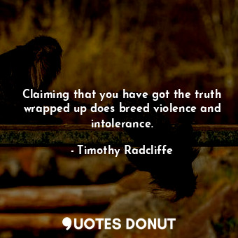  Claiming that you have got the truth wrapped up does breed violence and intolera... - Timothy Radcliffe - Quotes Donut