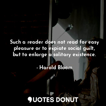  Such a reader does not read for easy pleasure or to expiate social guilt, but to... - Harold Bloom - Quotes Donut