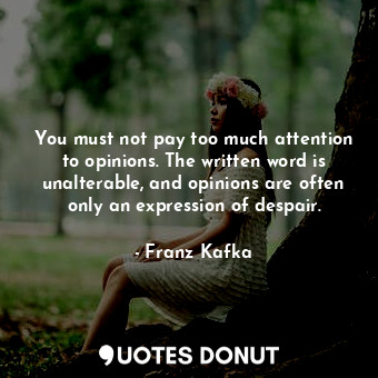 You must not pay too much attention to opinions. The written word is unalterable, and opinions are often only an expression of despair.