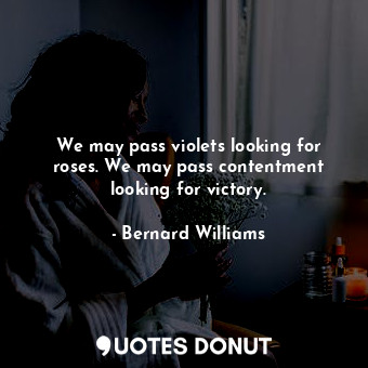  We may pass violets looking for roses. We may pass contentment looking for victo... - Bernard Williams - Quotes Donut