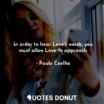 In order to hear Love's words, you must allow Love to approach.