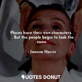 Places have their own characters. . . . But the people begin to look the same.
