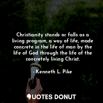Christianity stands or falls as a living program, a way of life, made concrete in the life of man by the life of God through the life of the concretely living Christ.