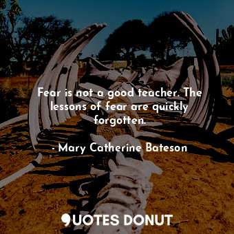  Fear is not a good teacher. The lessons of fear are quickly forgotten.... - Mary Catherine Bateson - Quotes Donut