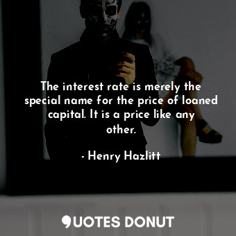 The interest rate is merely the special name for the price of loaned capital. It is a price like any other.